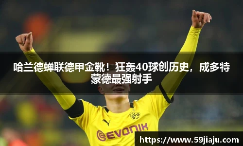 哈兰德蝉联德甲金靴！狂轰40球创历史，成多特蒙德最强射手